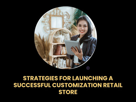 Strategies for Launching a Successful Customization Retail Store